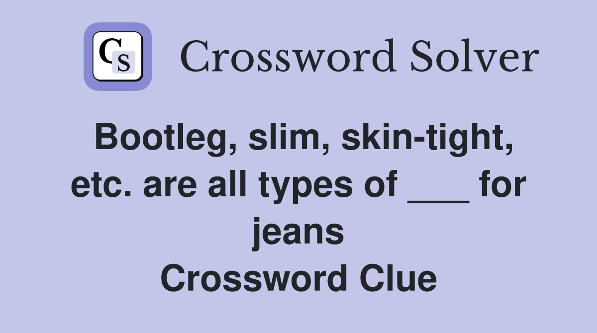 Bootleg, slim, skintight, etc. are all types of ___ for jeans